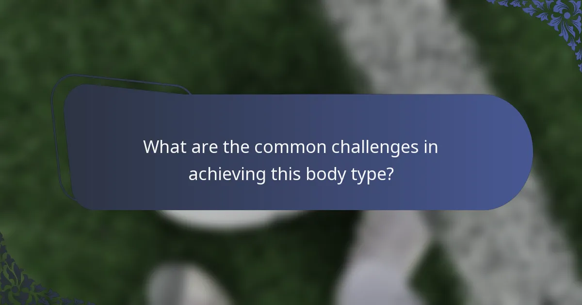 What are the common challenges in achieving this body type?